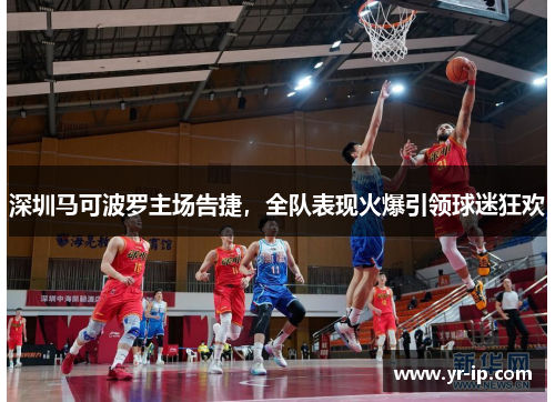 深圳马可波罗主场告捷，全队表现火爆引领球迷狂欢