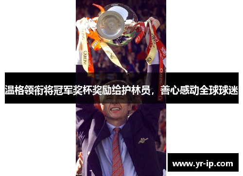 温格领衔将冠军奖杯奖励给护林员，善心感动全球球迷