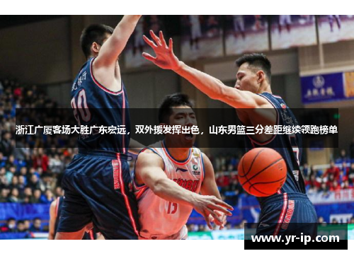 浙江广厦客场大胜广东宏远，双外援发挥出色，山东男篮三分差距继续领跑榜单