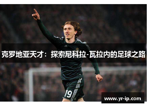 克罗地亚天才：探索尼科拉-瓦拉内的足球之路
