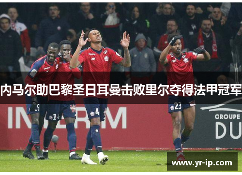 内马尔助巴黎圣日耳曼击败里尔夺得法甲冠军