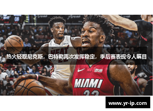 热火轻取尼克斯，巴特勒再次发挥稳定，季后赛表现令人瞩目