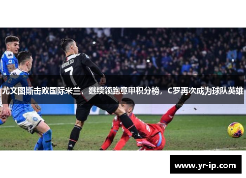 尤文图斯击败国际米兰，继续领跑意甲积分榜，C罗再次成为球队英雄