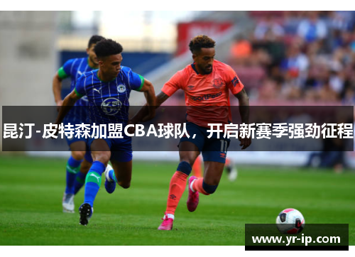 昆汀-皮特森加盟CBA球队，开启新赛季强劲征程