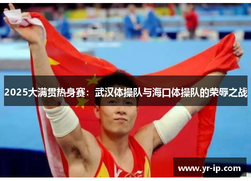 2025大满贯热身赛：武汉体操队与海口体操队的荣辱之战