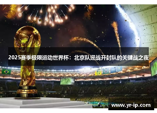 2025赛季极限运动世界杯：北京队迎战开封队的关键战之夜