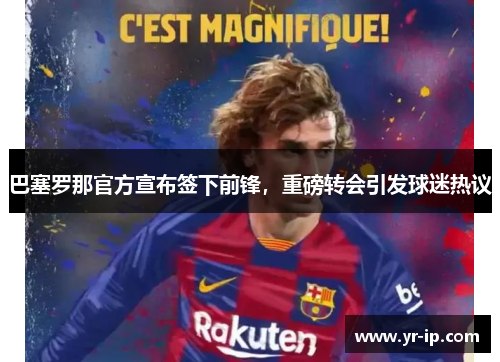 巴塞罗那官方宣布签下前锋，重磅转会引发球迷热议