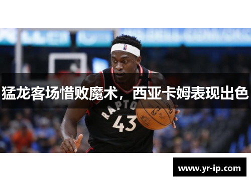 猛龙客场惜败魔术，西亚卡姆表现出色