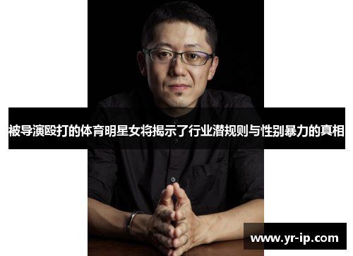 被导演殴打的体育明星女将揭示了行业潜规则与性别暴力的真相
