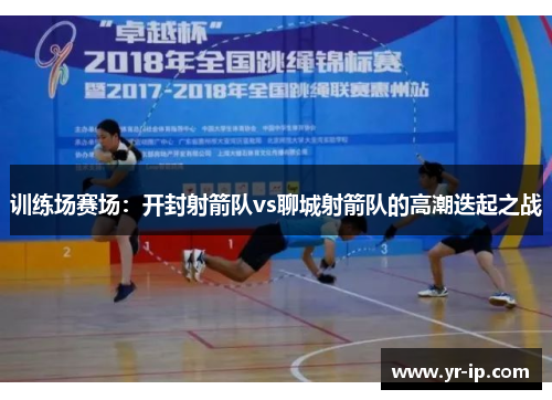 训练场赛场：开封射箭队vs聊城射箭队的高潮迭起之战