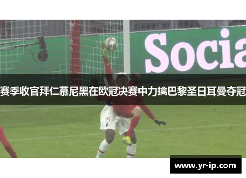 赛季收官拜仁慕尼黑在欧冠决赛中力擒巴黎圣日耳曼夺冠