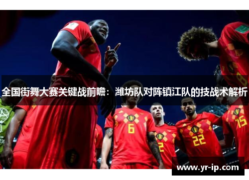 全国街舞大赛关键战前瞻：潍坊队对阵镇江队的技战术解析
