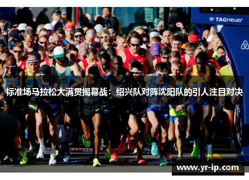 标准场马拉松大满贯揭幕战：绍兴队对阵沈阳队的引人注目对决