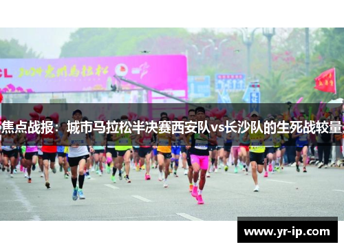 焦点战报：城市马拉松半决赛西安队vs长沙队的生死战较量