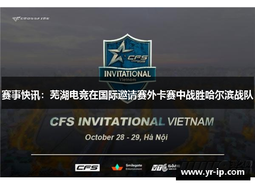 赛事快讯：芜湖电竞在国际邀请赛外卡赛中战胜哈尔滨战队