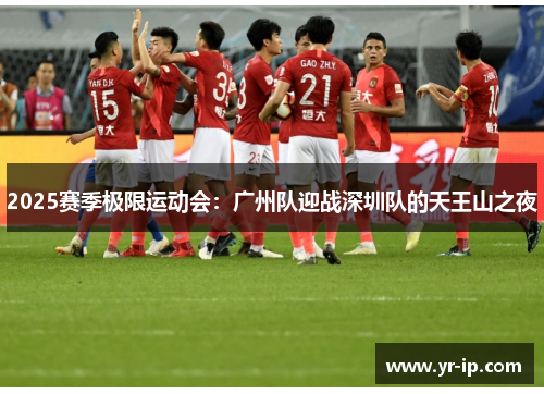 2025赛季极限运动会：广州队迎战深圳队的天王山之夜