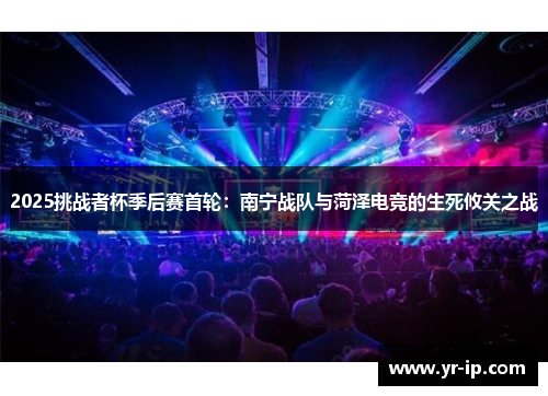 2025挑战者杯季后赛首轮：南宁战队与菏泽电竞的生死攸关之战
