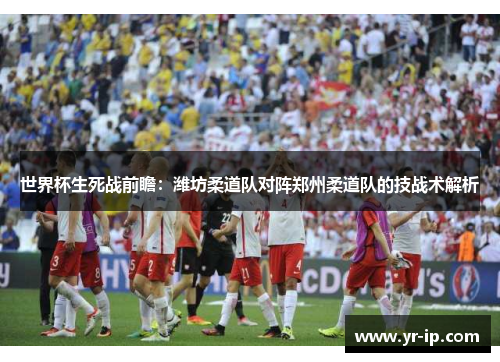 世界杯生死战前瞻：潍坊柔道队对阵郑州柔道队的技战术解析