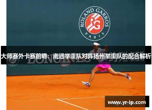 大师赛外卡赛前瞻：南通举重队对阵扬州举重队的配合解析