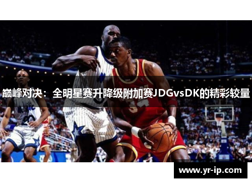 巅峰对决：全明星赛升降级附加赛JDGvsDK的精彩较量