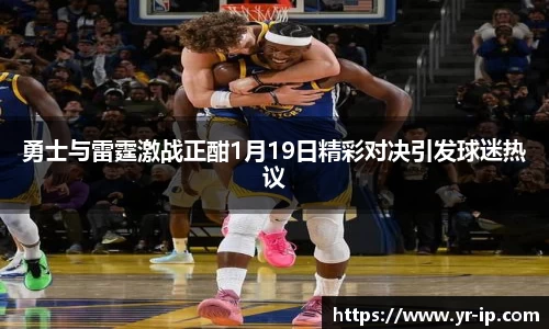 勇士与雷霆激战正酣1月19日精彩对决引发球迷热议