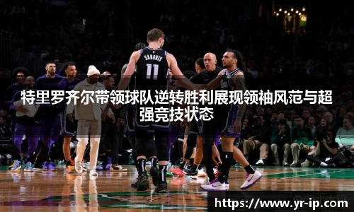特里罗齐尔带领球队逆转胜利展现领袖风范与超强竞技状态